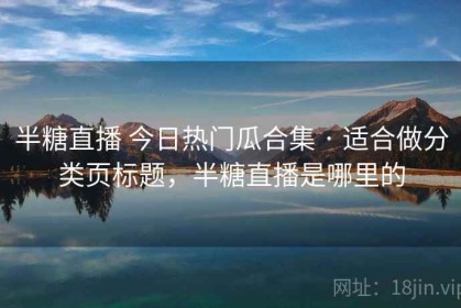 半糖直播 今日热门瓜合集 · 适合做分类页标题，半糖直播是哪里的