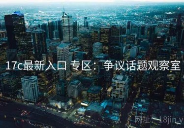 17c最新入口 专区：争议话题观察室