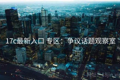 17c最新入口 专区：争议话题观察室