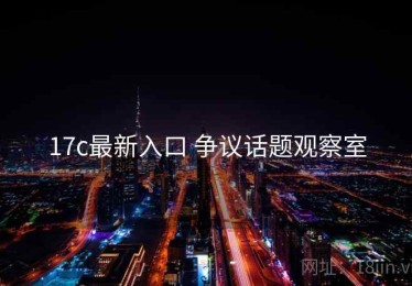17c最新入口 争议话题观察室