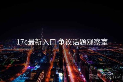 17c最新入口 争议话题观察室