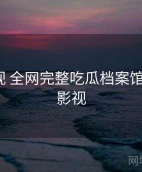 人人影视 全网完整吃瓜档案馆，人 人 影视