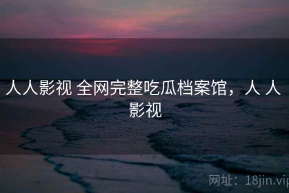 人人影视 全网完整吃瓜档案馆，人 人 影视