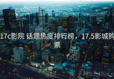 17c影院 话题热度排行榜，17.5影城购票