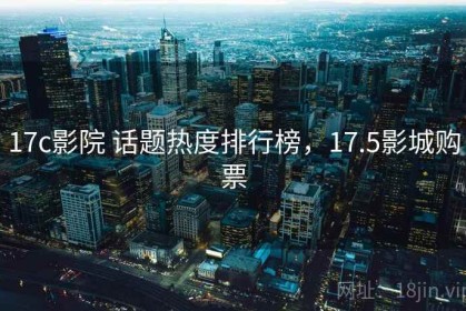 17c影院 话题热度排行榜，17.5影城购票