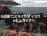 半糖直播 吃瓜党聚集地 专题站，半糖是什么直播软件