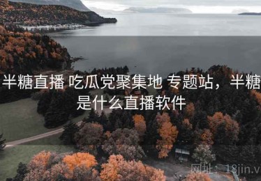 半糖直播 吃瓜党聚集地 专题站，半糖是什么直播软件