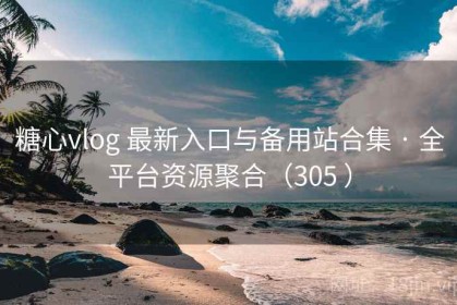 糖心vlog 最新入口与备用站合集 · 全平台资源聚合（305 ）