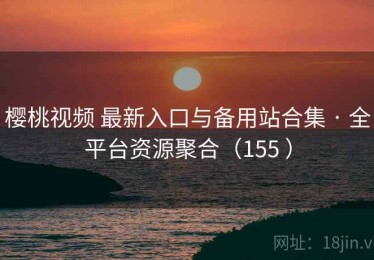 樱桃视频 最新入口与备用站合集 · 全平台资源聚合（155 ）