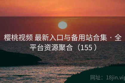樱桃视频 最新入口与备用站合集 · 全平台资源聚合（155 ）