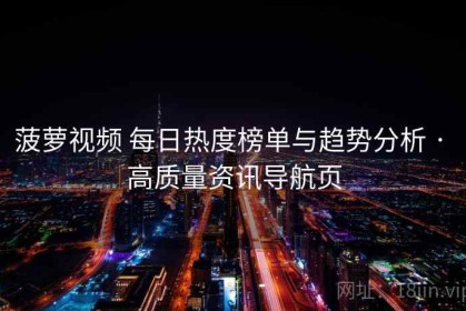 菠萝视频 每日热度榜单与趋势分析 · 高质量资讯导航页