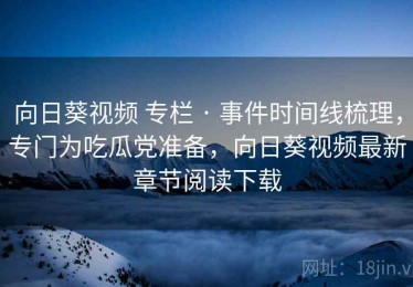 向日葵视频 专栏 · 事件时间线梳理，专门为吃瓜党准备，向日葵视频最新章节阅读下载