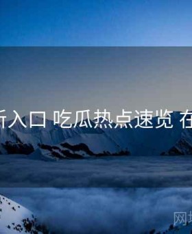 17c最新入口 吃瓜热点速览 在线围观