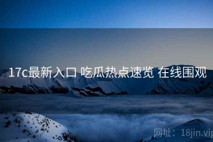 17c最新入口 吃瓜热点速览 在线围观