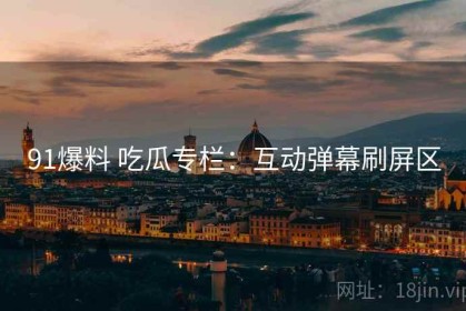 91爆料 吃瓜专栏：互动弹幕刷屏区