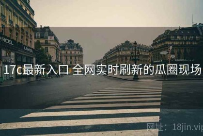 17c最新入口 全网实时刷新的瓜圈现场