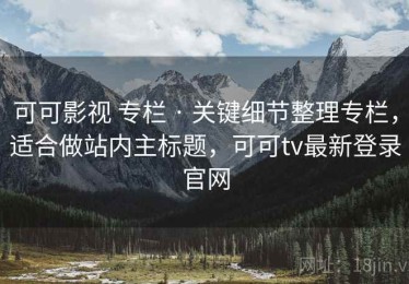 可可影视 专栏 · 关键细节整理专栏，适合做站内主标题，可可tv最新登录官网
