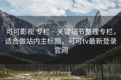 可可影视 专栏 · 关键细节整理专栏，适合做站内主标题，可可tv最新登录官网