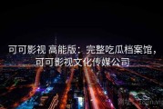 可可影视 高能版：完整吃瓜档案馆，可可影视文化传媒公司