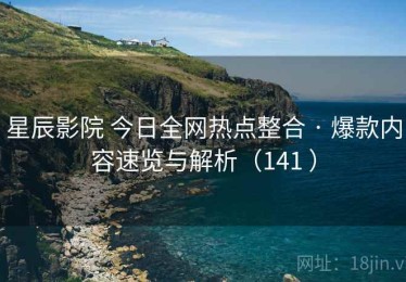 星辰影院 今日全网热点整合 · 爆款内容速览与解析（141 ）