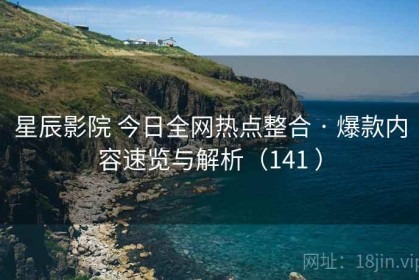 星辰影院 今日全网热点整合 · 爆款内容速览与解析（141 ）
