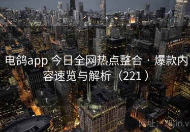 电鸽app 今日全网热点整合 · 爆款内容速览与解析（221 ）