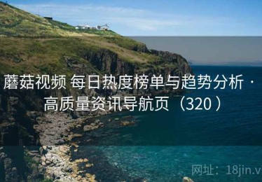 蘑菇视频 每日热度榜单与趋势分析 · 高质量资讯导航页（320 ）
