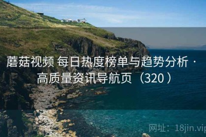蘑菇视频 每日热度榜单与趋势分析 · 高质量资讯导航页（320 ）
