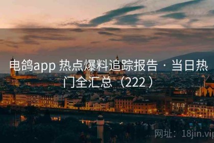 电鸽app 热点爆料追踪报告 · 当日热门全汇总（222 ）