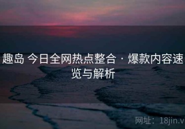 趣岛 今日全网热点整合 · 爆款内容速览与解析