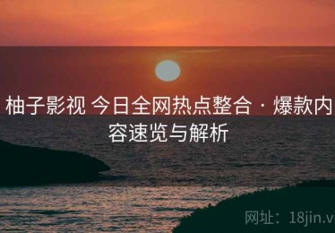 柚子影视 今日全网热点整合 · 爆款内容速览与解析