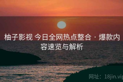 柚子影视 今日全网热点整合 · 爆款内容速览与解析