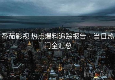 番茄影视 热点爆料追踪报告 · 当日热门全汇总