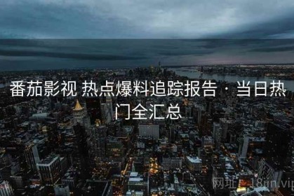 番茄影视 热点爆料追踪报告 · 当日热门全汇总