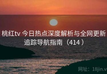 桃红tv 今日热点深度解析与全网更新追踪导航指南（414 ）