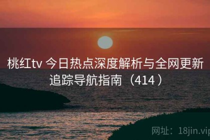 桃红tv 今日热点深度解析与全网更新追踪导航指南（414 ）
