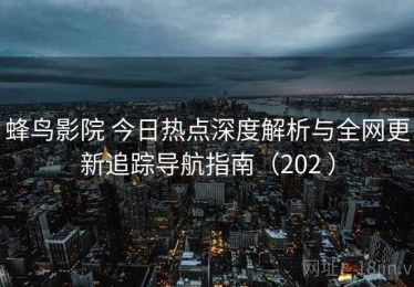 蜂鸟影院 今日热点深度解析与全网更新追踪导航指南（202 ）