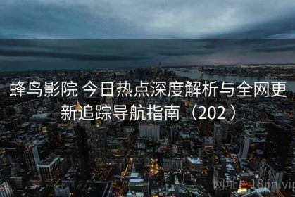 蜂鸟影院 今日热点深度解析与全网更新追踪导航指南（202 ）