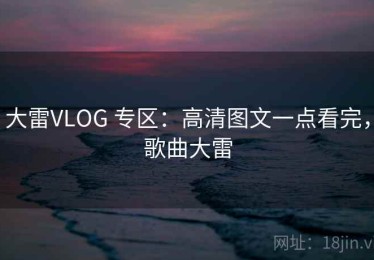 大雷VLOG 专区：高清图文一点看完，歌曲大雷