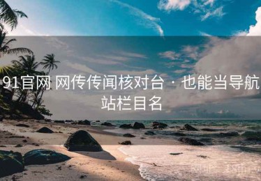 91官网 网传传闻核对台 · 也能当导航站栏目名
