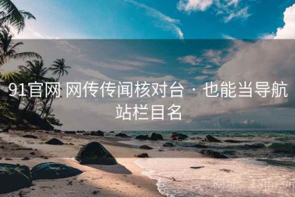 91官网 网传传闻核对台 · 也能当导航站栏目名