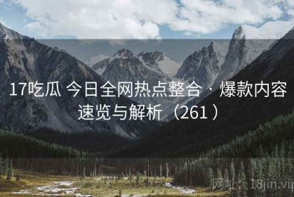 17吃瓜 今日全网热点整合 · 爆款内容速览与解析（261 ）