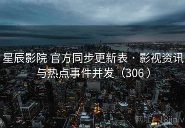 星辰影院 官方同步更新表 · 影视资讯与热点事件并发（306 ）