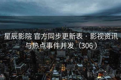 星辰影院 官方同步更新表 · 影视资讯与热点事件并发（306 ）