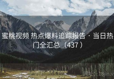 蜜桃视频 热点爆料追踪报告 · 当日热门全汇总（437 ）