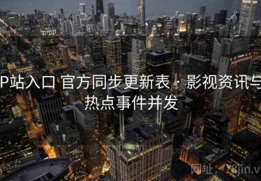P站入口 官方同步更新表 · 影视资讯与热点事件并发