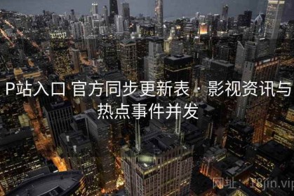 P站入口 官方同步更新表 · 影视资讯与热点事件并发
