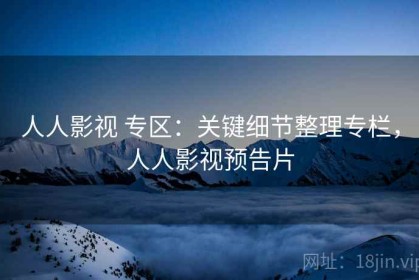人人影视 专区：关键细节整理专栏，人人影视预告片