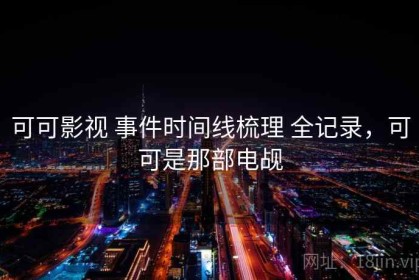 可可影视 事件时间线梳理 全记录，可可是那部电觇