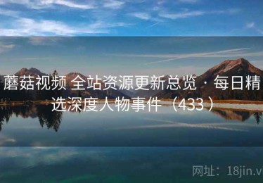 蘑菇视频 全站资源更新总览 · 每日精选深度人物事件（433 ）